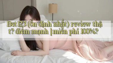 Bet123 (ổn định nhất) review thật điểm mạnh miễn phí 100%