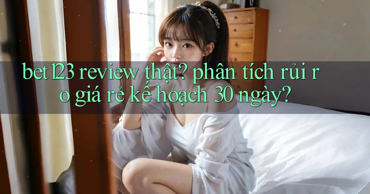 bet123 review thật phân tích rủi ro giá rẻ kế hoạch 30 ngày