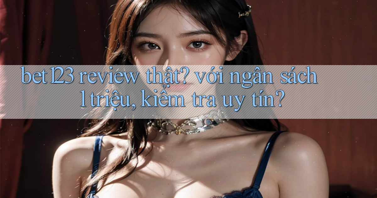 bet123 review thật với ngân sách 1 triệu, kiểm tra uy tín