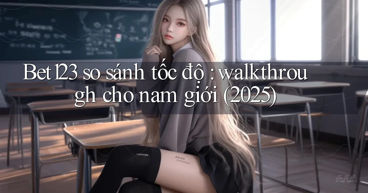 Bet123 so sánh tốc độ walkthrough cho nam giới (2025)