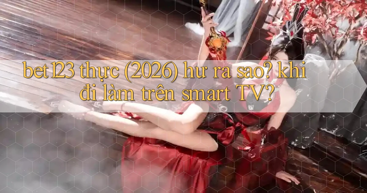 bet123 thực (2026) hư ra sao khi đi làm trên smart TV