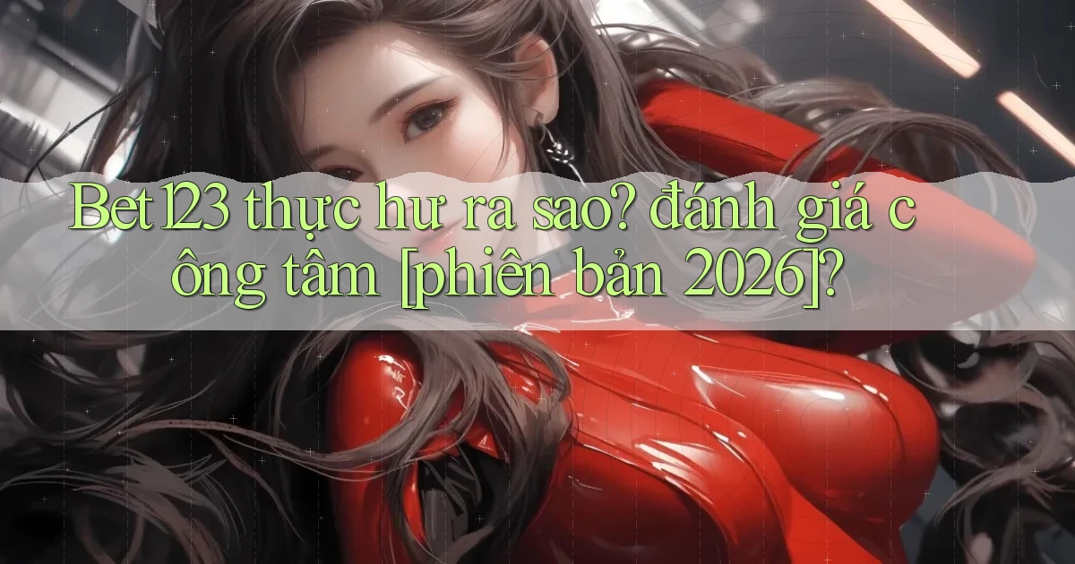 Bet123 thực hư ra sao đánh giá công tâm [phiên bản 2026]