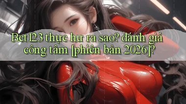 Bet123 thực hư ra sao đánh giá công tâm [phiên bản 2026]