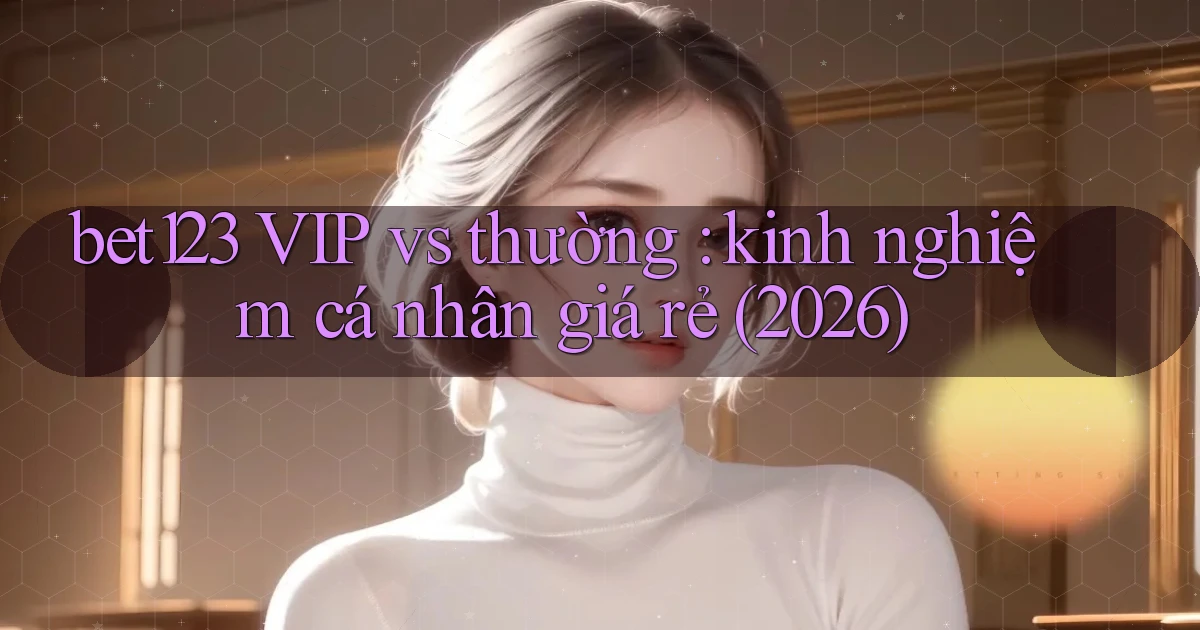 bet123 VIP vs thường kinh nghiệm cá nhân giá rẻ (2026)