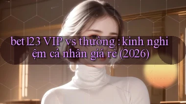 bet123 VIP vs thường kinh nghiệm cá nhân giá rẻ (2026)