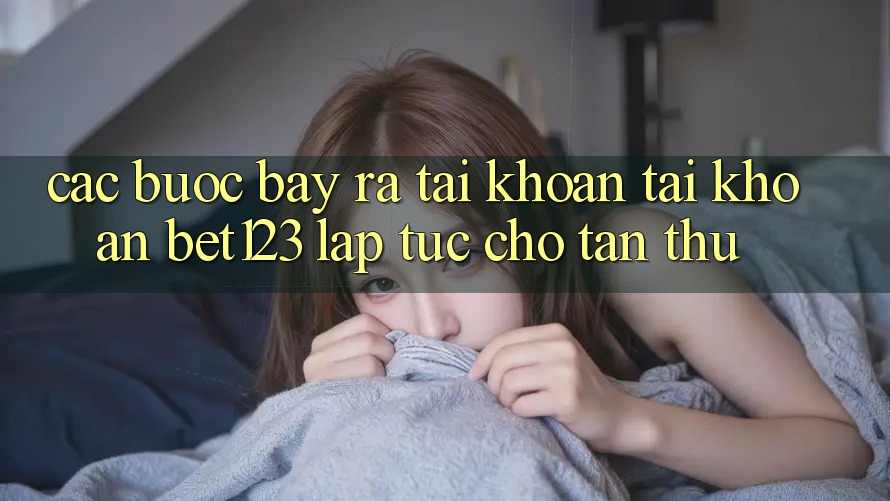 Các bước Bày ra tài khoản Tài Khoản bet123 Lập tức Cho Tân Thủ Các bước Bày ra tài khoản Tài Khoản bet123 Lập tức Cho Tân Thủ