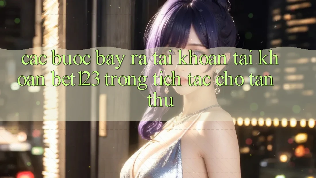 Các bước Bày ra tài khoản Tài Khoản bet123 Trong tích tắc Cho Tân Thủ