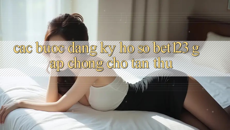 Các bước Đăng ký Hồ sơ bet123 Gấp Chóng Cho Tân Thủ