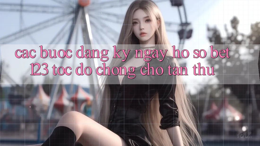 Các bước Đăng ký ngay Hồ sơ bet123 Tốc độ Chóng Cho Tân Thủ Các bước Đăng ký ngay Hồ sơ bet123 Tốc độ Chóng Cho Tân Thủ