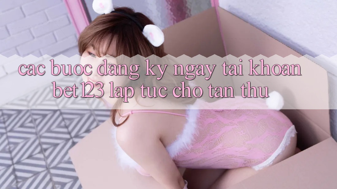 Các bước Đăng ký ngay Tài khoản bet123 Lập tức Cho Tân Thủ Các bước Đăng ký ngay Tài khoản bet123 Lập tức Cho Tân Thủ