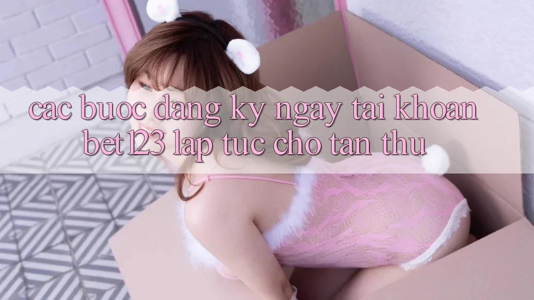 Các bước Đăng ký ngay Tài Khoản bet123 Lập tức Cho Tân Thủ