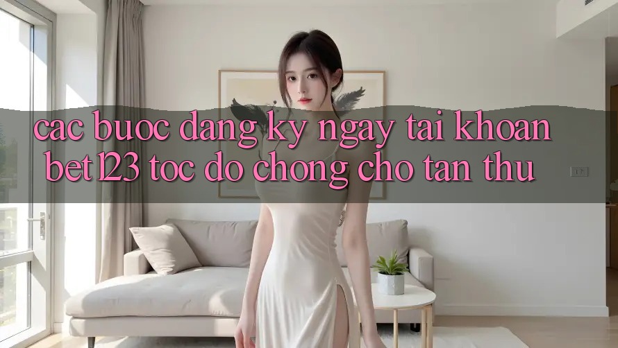 Các bước Đăng ký ngay Tài Khoản bet123 Tốc độ Chóng Cho Tân Thủ Các bước Đăng ký ngay Tài Khoản bet123 Tốc độ Chóng Cho Tân Thủ