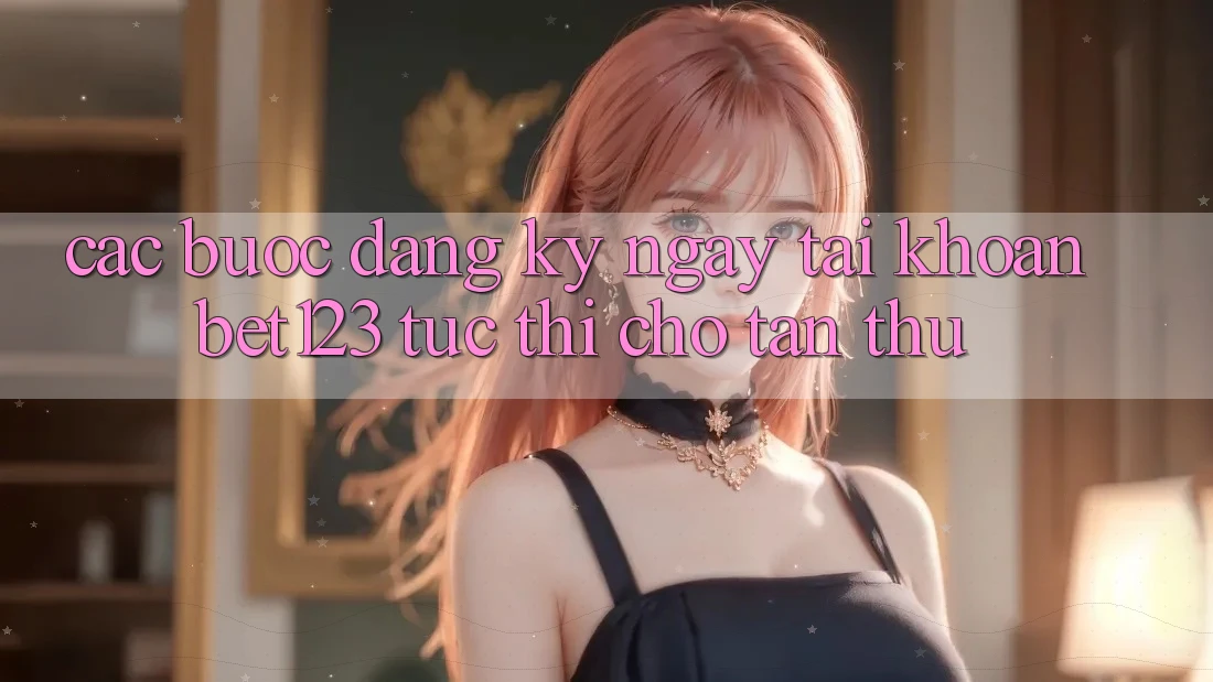 Các bước Đăng ký ngay Tài Khoản bet123 Tức thì Cho Tân Thủ Các bước Đăng ký ngay Tài Khoản bet123 Tức thì Cho Tân Thủ