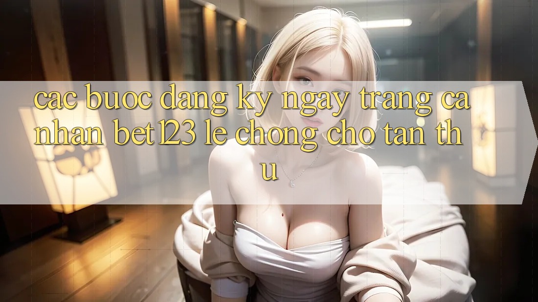 Các bước Đăng ký ngay Trang cá nhân bet123 Lẹ Chóng Cho Tân Thủ Các bước Đăng ký ngay Trang cá nhân bet123 Lẹ Chóng Cho Tân Thủ