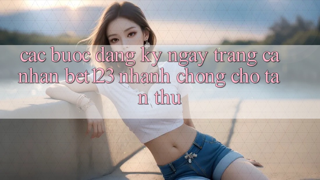 Các bước Đăng ký ngay Trang cá nhân bet123 Nhanh chóng Cho Tân Thủ