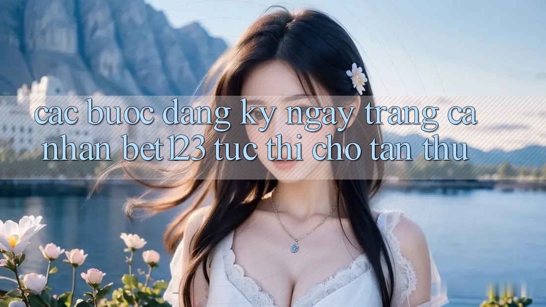 Các bước Đăng ký ngay Trang cá nhân bet123 Tức thì Cho Tân Thủ Các bước Đăng ký ngay Trang cá nhân bet123 Tức thì Cho Tân Thủ
