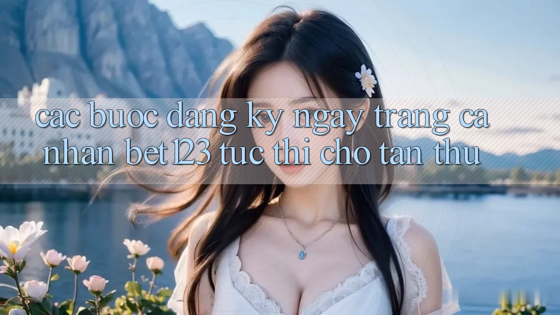Các bước Đăng ký ngay Trang cá nhân bet123 Tức thì Cho Tân Thủ Các bước Đăng ký ngay Trang cá nhân bet123 Tức thì Cho Tân Thủ