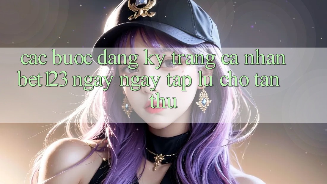 Các bước Đăng Ký Trang cá nhân bet123 Ngay ngay tắp lự Cho Tân Thủ