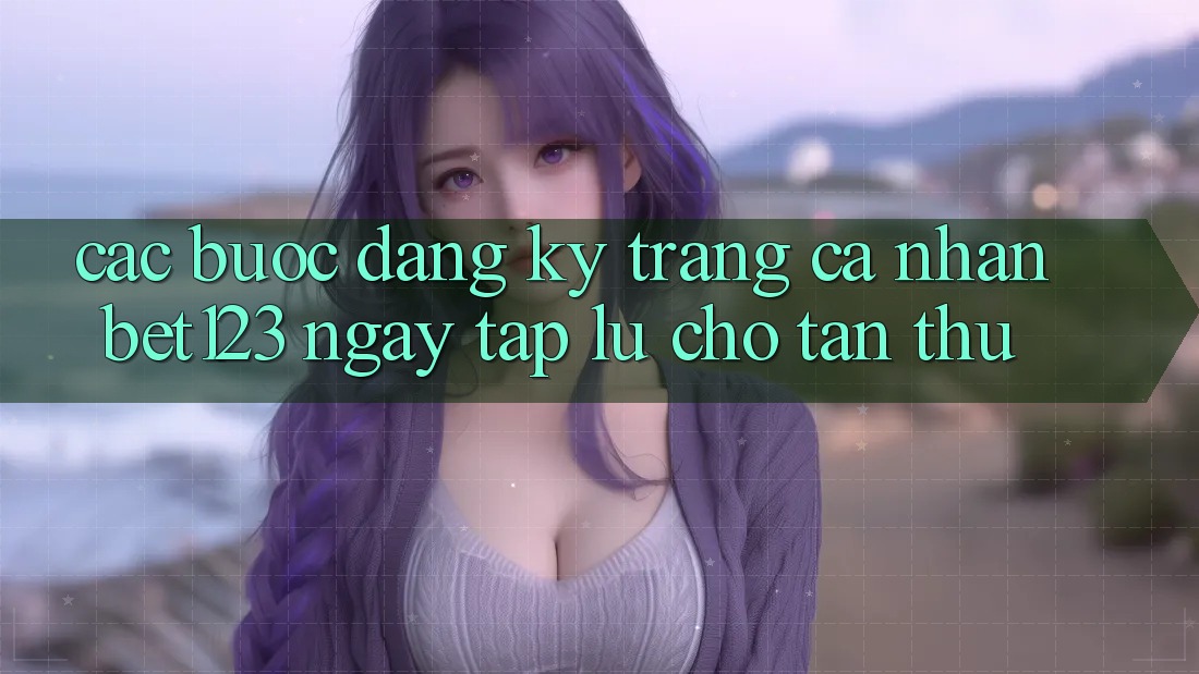 Các bước Đăng Ký Trang cá nhân bet123 Ngay tắp lự Cho Tân Thủ