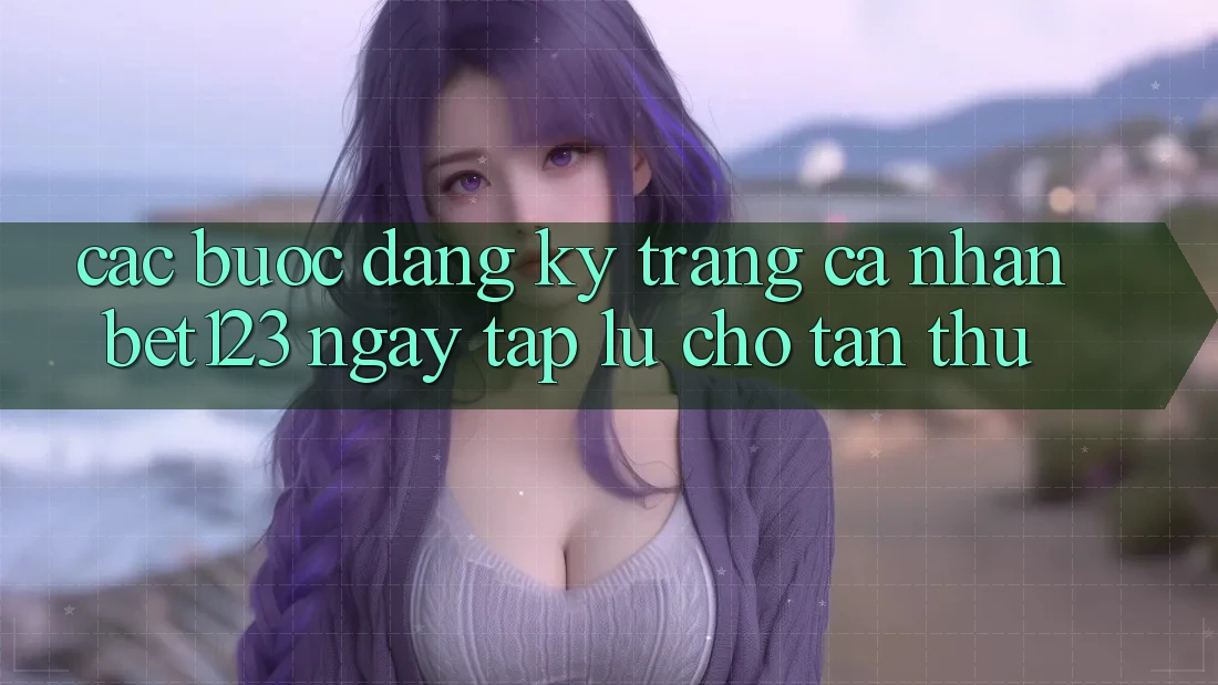 Các bước Đăng Ký Trang cá nhân bet123 Ngay tắp lự Cho Tân Thủ