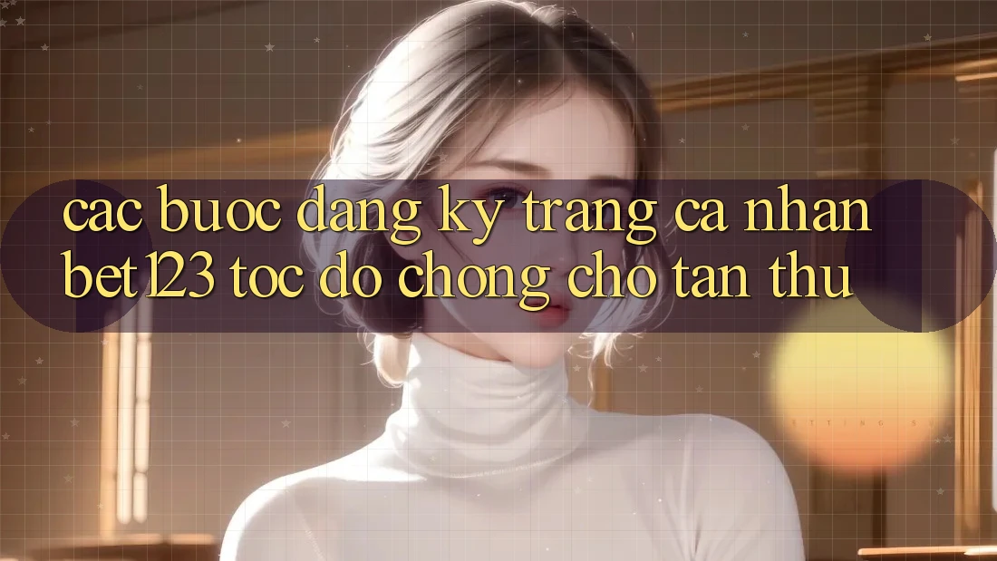Các bước Đăng Ký Trang cá nhân bet123 Tốc độ Chóng Cho Tân Thủ Các bước Đăng Ký Trang cá nhân bet123 Tốc độ Chóng Cho Tân Thủ