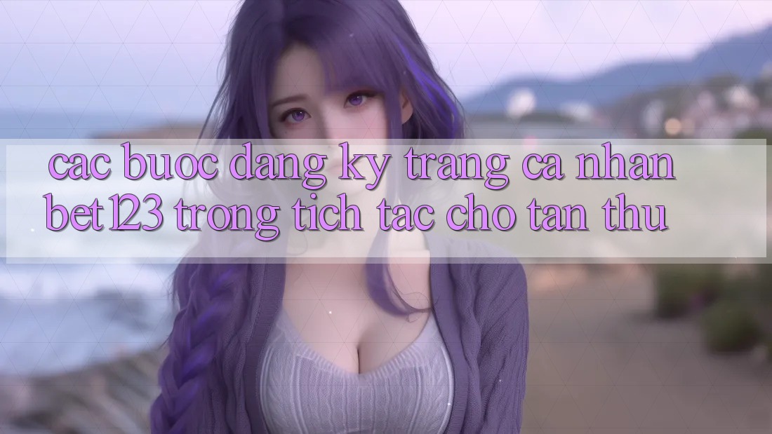 Các bước Đăng ký Trang cá nhân bet123 Trong tích tắc Cho Tân Thủ