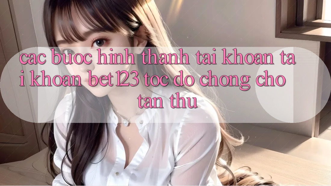 Các bước Hình thành tài khoản Tài Khoản bet123 Tốc độ Chóng Cho Tân Thủ Các bước Hình thành tài khoản Tài Khoản bet123 Tốc độ Chóng Cho Tân Thủ
