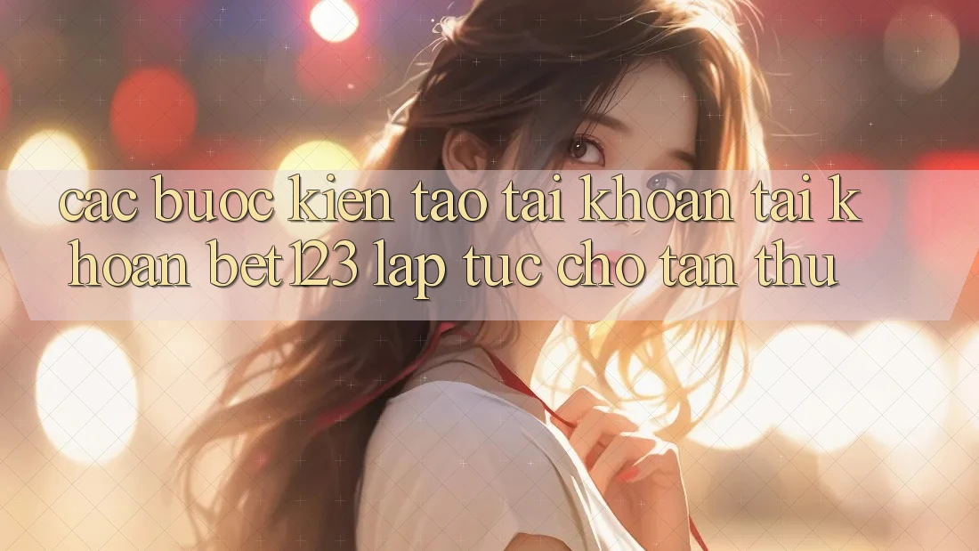 Các bước Kiến tạo tài khoản Tài Khoản bet123 Lập tức Cho Tân Thủ Các bước Kiến tạo tài khoản Tài Khoản bet123 Lập tức Cho Tân Thủ