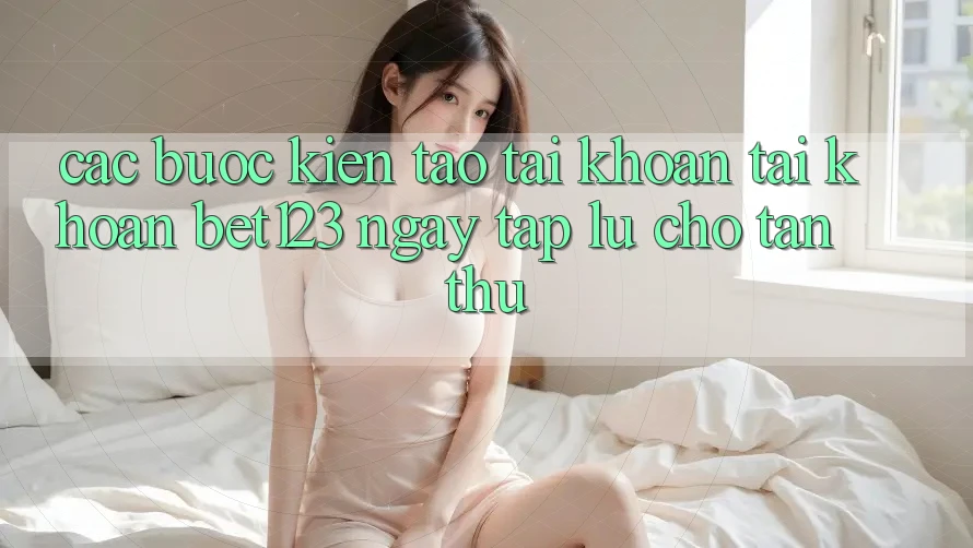 Các bước Kiến tạo tài khoản Tài Khoản bet123 Ngay tắp lự Cho Tân Thủ
