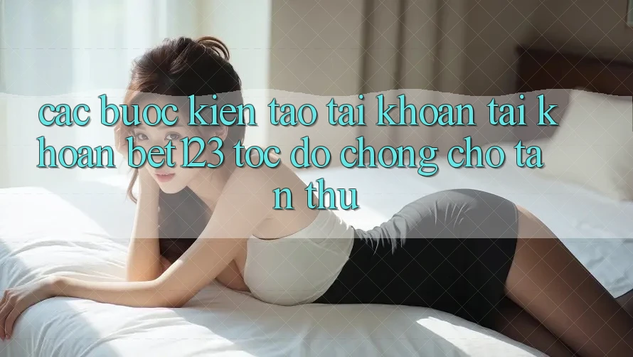 Các bước Kiến tạo tài khoản Tài Khoản bet123 Tốc độ Chóng Cho Tân Thủ