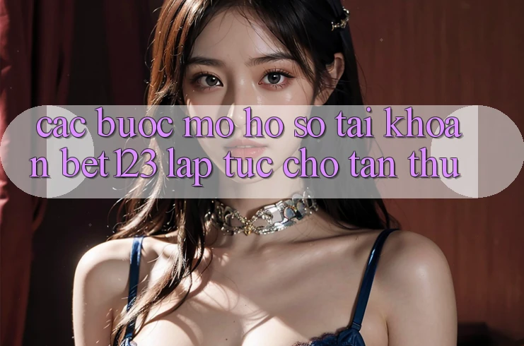 Các bước Mở hồ sơ Tài Khoản bet123 Lập tức Cho Tân Thủ