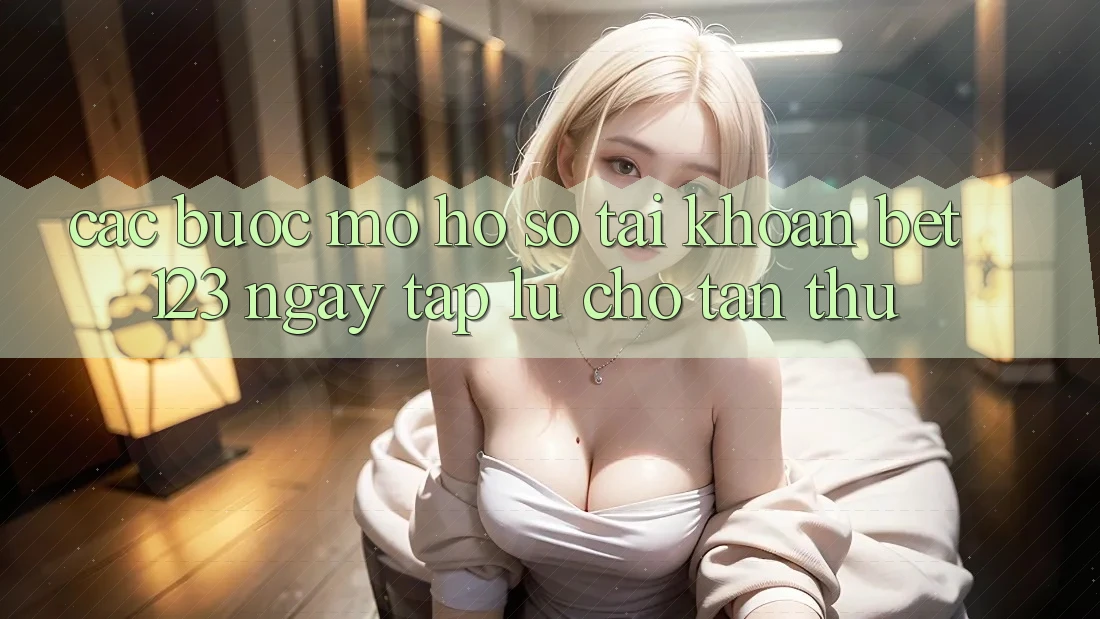 Các bước Mở hồ sơ Tài Khoản bet123 Ngay tắp lự Cho Tân Thủ