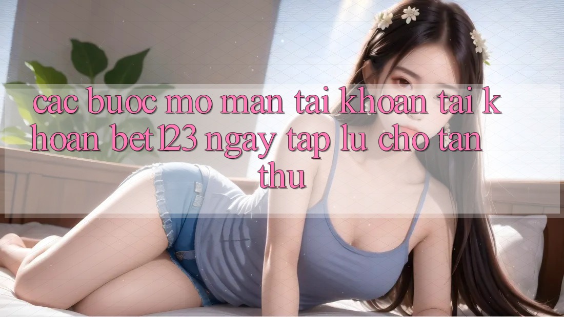 Các bước Mở màn tài khoản Tài Khoản bet123 Ngay tắp lự Cho Tân Thủ Các bước Mở màn tài khoản Tài Khoản bet123 Ngay tắp lự Cho Tân Thủ
