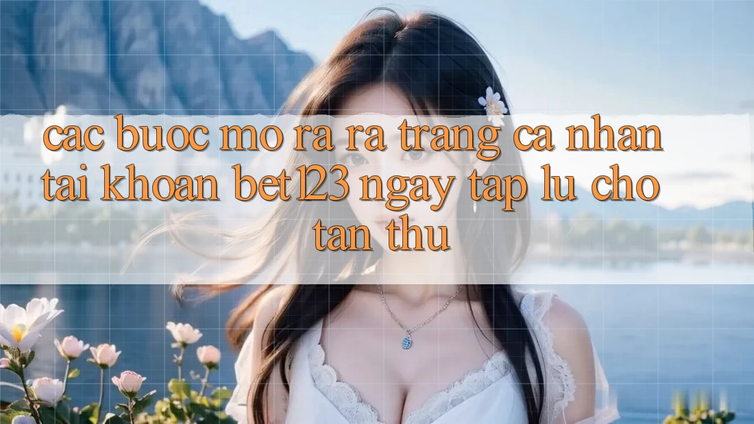 Các bước Mở ra ra trang cá nhân Tài Khoản bet123 Ngay tắp lự Cho Tân Thủ