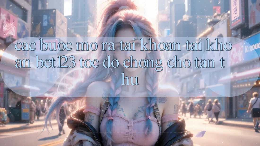 Các bước Mở ra tài khoản Tài Khoản bet123 Tốc độ Chóng Cho Tân Thủ Các bước Mở ra tài khoản Tài Khoản bet123 Tốc độ Chóng Cho Tân Thủ