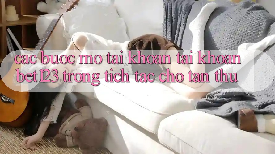 Các bước Mở tài khoản Tài Khoản bet123 Trong tích tắc Cho Tân Thủ