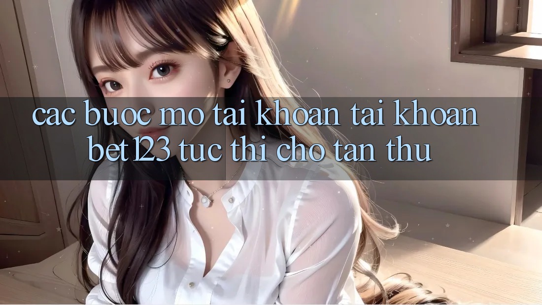 Các bước Mở tài khoản Tài Khoản bet123 Tức thì Cho Tân Thủ