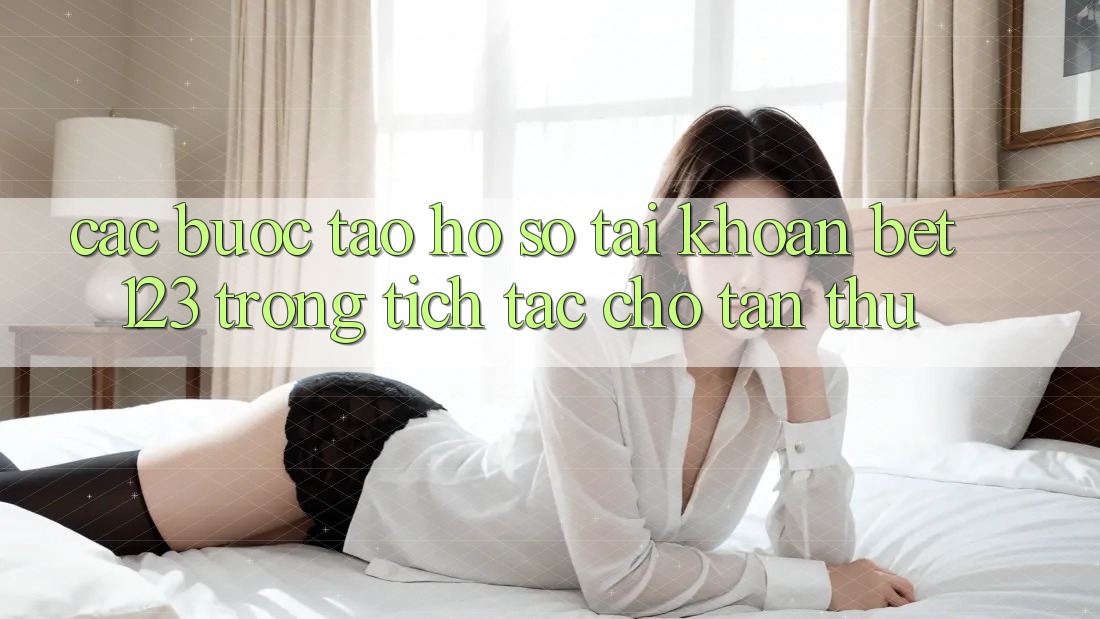 Các bước Tạo hồ sơ Tài Khoản bet123 Trong tích tắc Cho Tân Thủ