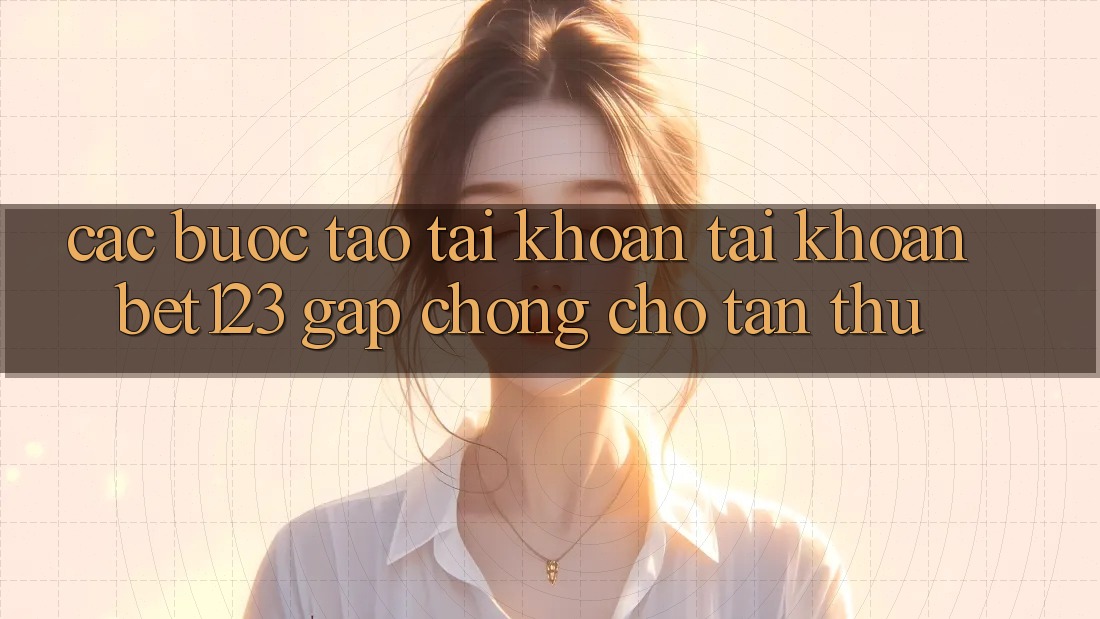 Các bước Tạo tài khoản Tài Khoản bet123 Gấp Chóng Cho Tân Thủ