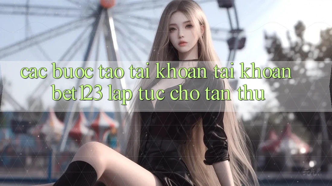 Các bước Tạo tài khoản Tài Khoản bet123 Lập tức Cho Tân Thủ