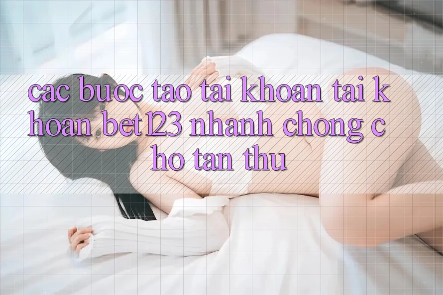 Các bước Tạo tài khoản Tài Khoản bet123 Nhanh Chóng Cho Tân Thủ