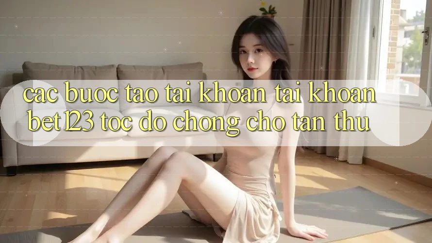 Các bước Tạo tài khoản Tài Khoản bet123 Tốc độ Chóng Cho Tân Thủ Các bước Tạo tài khoản Tài Khoản bet123 Tốc độ Chóng Cho Tân Thủ