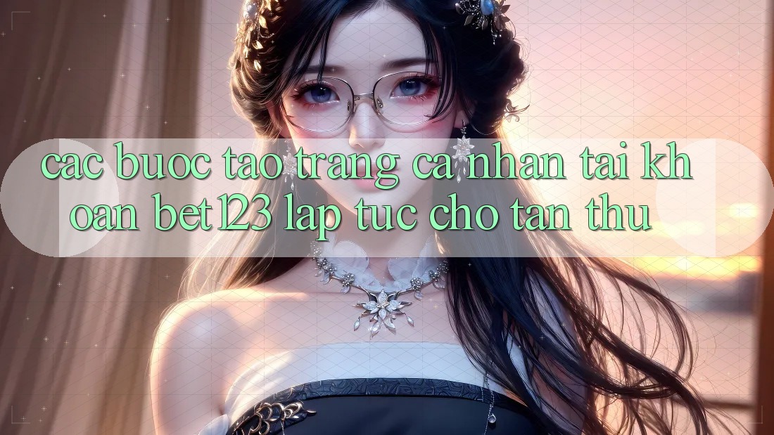 Các bước Tạo trang cá nhân Tài Khoản bet123 Lập tức Cho Tân Thủ