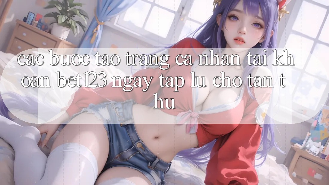 Các bước Tạo trang cá nhân Tài Khoản bet123 Ngay tắp lự Cho Tân Thủ