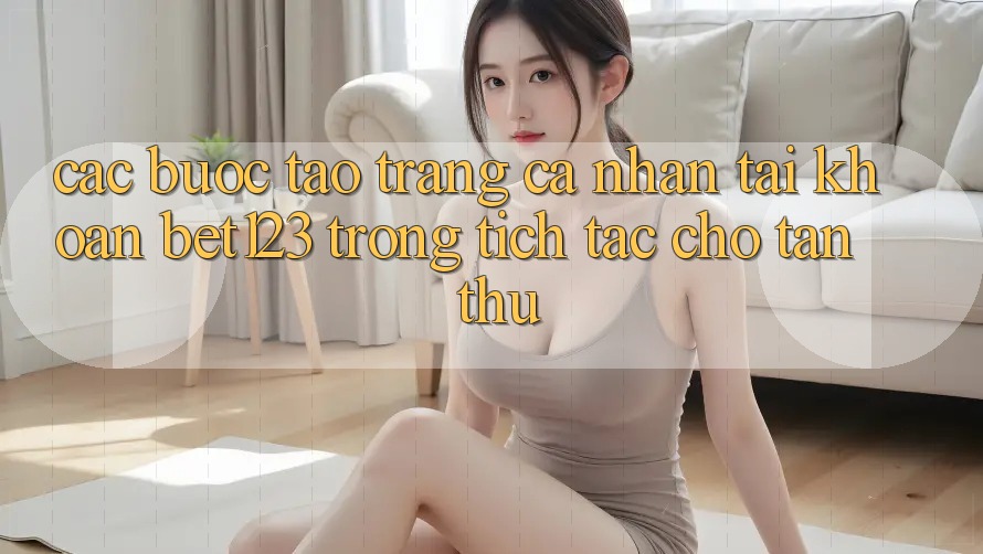 Các bước Tạo trang cá nhân Tài Khoản bet123 Trong tích tắc Cho Tân Thủ