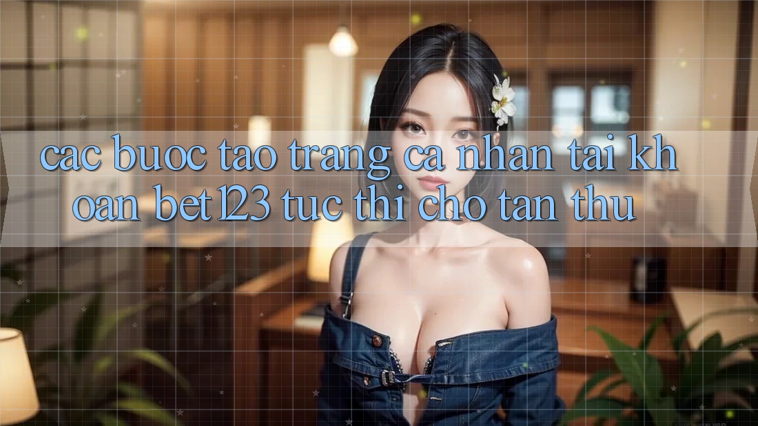 Các bước Tạo trang cá nhân Tài Khoản bet123 Tức thì Cho Tân Thủ Các bước Tạo trang cá nhân Tài Khoản bet123 Tức thì Cho Tân Thủ