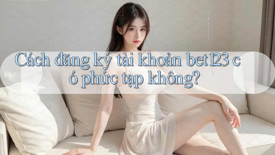 Cách đăng ký tài khoản bet123 có phức tạp không? Cách đăng ký tài khoản bet123 có phức tạp không?
