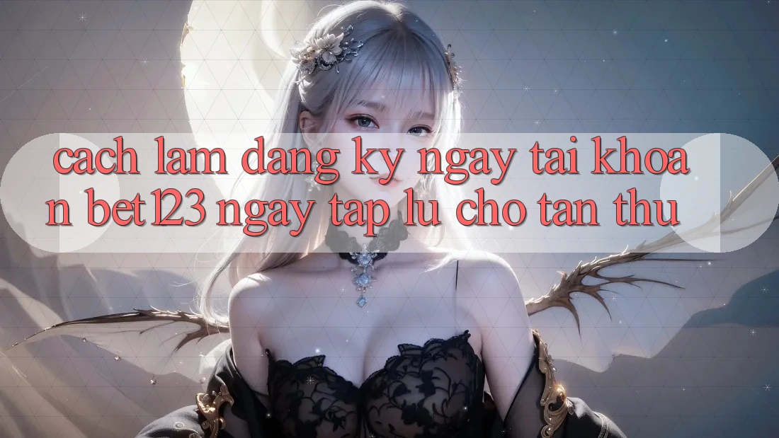 Cách làm Đăng ký ngay Tài Khoản bet123 Ngay tắp lự Cho Tân Thủ