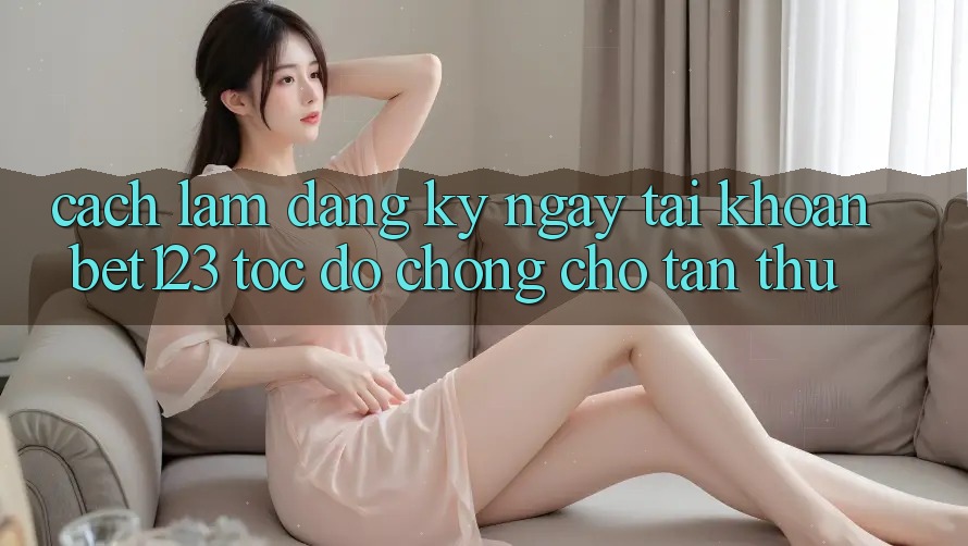 Cách làm Đăng ký ngay Tài Khoản bet123 Tốc độ Chóng Cho Tân Thủ