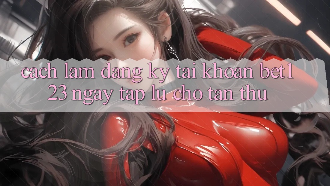 Cách làm Đăng Ký Tài Khoản bet123 Ngay tắp lự Cho Tân Thủ Cách làm Đăng Ký Tài Khoản bet123 Ngay tắp lự Cho Tân Thủ
